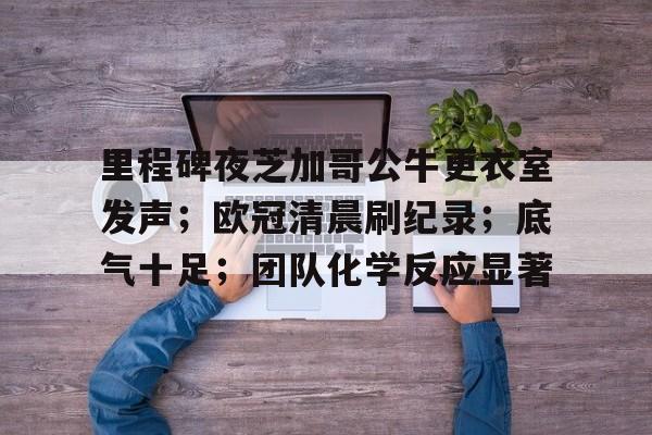 九游官网入口注册-里程碑夜芝加哥公牛更衣室发声；欧冠清晨刷纪录；底气十足；团队化学反应显著的简单介绍