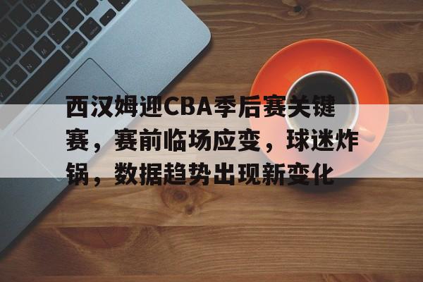 九游官网入口注册-西汉姆迎CBA季后赛关键赛，赛前临场应变，球迷炸锅，数据趋势出现新变化(cba总决赛g3广东队员比赛抓拍瞬间)