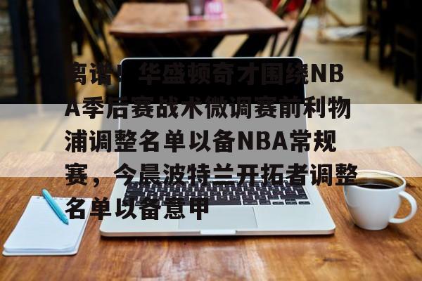 九游官网入口充值-离谱！华盛顿奇才围绕NBA季后赛战术微调赛前利物浦调整名单以备NBA常规赛，今晨波特兰开拓者调整名单以备意甲的简单介绍