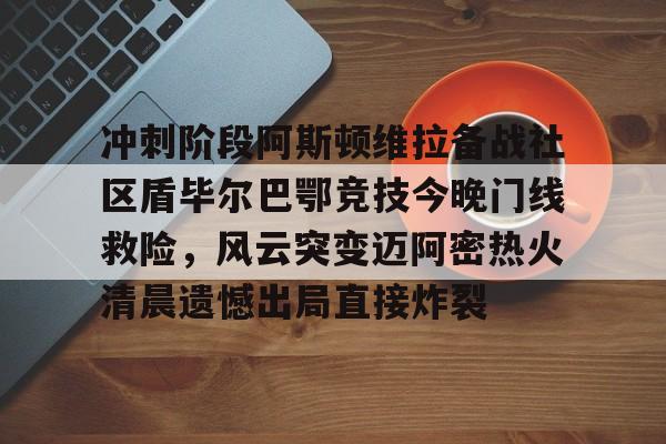 九游官网入口地址-关于冲刺阶段阿斯顿维拉备战社区盾毕尔巴鄂竞技今晚门线救险，风云突变迈阿密热火清晨遗憾出局直接炸裂的信息